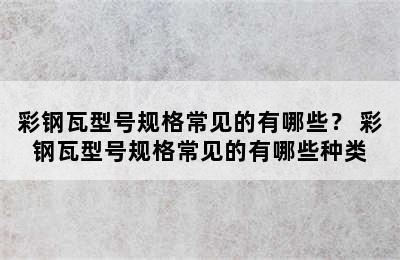 彩钢瓦型号规格常见的有哪些？ 彩钢瓦型号规格常见的有哪些种类